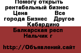 Помогу открыть рентабельный бизнес › Цена ­ 100 000 - Все города Бизнес » Другое   . Кабардино-Балкарская респ.,Нальчик г.